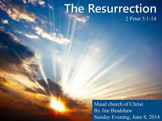 The Resurrection
Maud church of Christ
By Jim Bradshaw
Sunday Evening, June 8, 2014
2 Peter 3:1-14
 