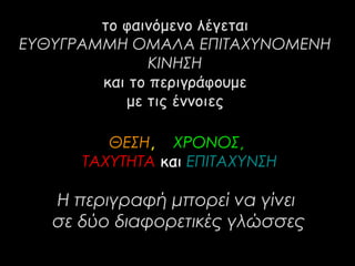 το φαινόμενο λέγεται 
ΕΥΘΥΓΡΑΜΜΗ ΟΜΑΛΑ ΕΠΙΤΑΧΥΝΟΜΕΝΗ 
ΚΙΝΗΣΗ 
και το περιγράφουμε 
με τις έννοιες 
ΘΕΣΗ, ΧΡΟΝΟΣ, 
ΤΑΧΥΤΗΤΑ και ΕΠΙΤΑΧΥΝΣΗ 
Η περιγραφή μπορεί να γίνει 
σε δύο διαφορετικές γλώσσες 
 