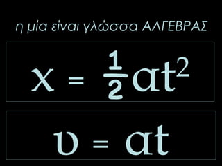 η μία είναι γλώσσα ΑΛΓΕΒΡΑΣ 
x = ½αt2 
υ = αt 
 