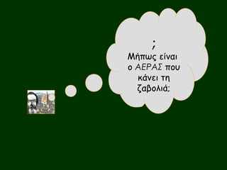 ; 
Μήπως είναι 
ο ΑΕΡΑΣ που 
κάνει τη 
ζαβολιά; 
 