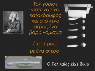 Τον γύρισε 
ώστε να είναι 
κατακόρυφος 
και στο κενό 
αέρος ένα 
βαρύ νόμισμα 
έπεσε μαζί 
με ένα φτερό 
Ο Γαλιλαίος είχε δίκιο 
 