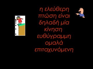 η ελεύθερη 
πτώση είναι 
δηλαδή μία 
κίνηση 
ευθύγραμμη 
ομαλά 
επιταχυνόμενη 
 