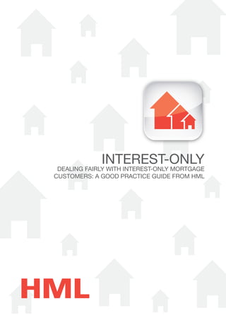 INTEREST-ONLY

DEALING FAIRLY WITH INTEREST-ONLY MORTGAGE
CUSTOMERS: A GOOD PRACTICE GUIDE FROM HML

 