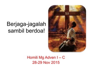 Berjaga-jagalah
sambil berdoa!
Homili Mg Adven I – C
28-29 Nov 2015
 