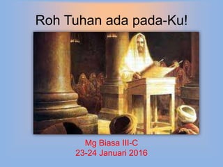 Roh Tuhan ada pada-Ku!
Mg Biasa III-C
23-24 Januari 2016
 