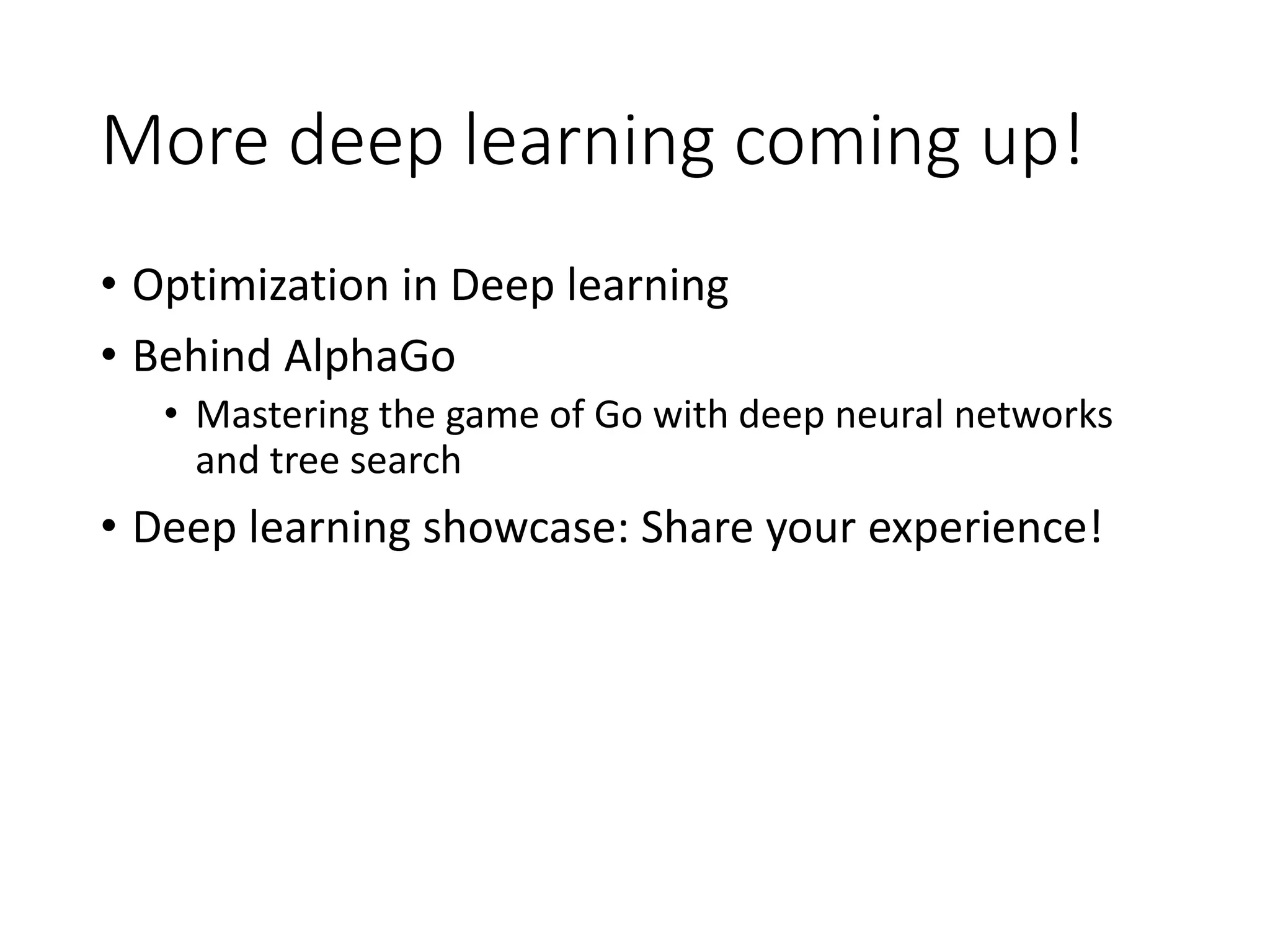 More deep learning coming up!
• Optimization in Deep learning
• Behind AlphaGo
• Mastering the game of Go with deep neural networks
and tree search
• Deep learning showcase: Share your experience!
 