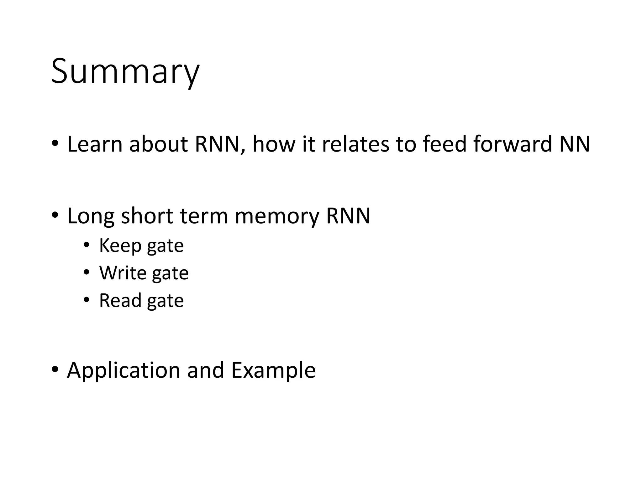 Summary
• Learn about RNN, how it relates to feed forward NN
• Long short term memory RNN
• Keep gate
• Write gate
• Read gate
• Application and Example
 
