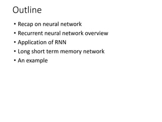 Outline
• Recap on neural network
• Recurrent neural network overview
• Application of RNN
• Long short term memory network
• An example
 