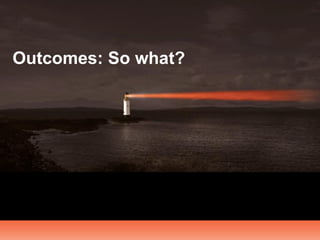 Outcomes: So what?
 