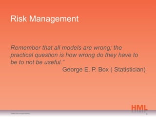 Risk Management


Remember that all models are wrong; the
practical question is how wrong do they have to
be to not be useful.”
                     George E. P. Box ( Statistician)




©© HML 2010. All rights reserved.
9 HML 2010. All rights reserved.
                                                        9
 