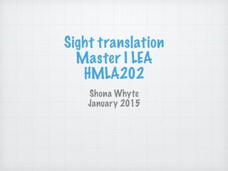 Sight translation
Master I LEA
HMLA202
Shona Whyte
January 2015
 