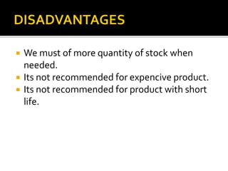  We must of more quantity of stock when
needed.
 Its not recommended for expencive product.
 Its not recommended for product with short
life.
 
