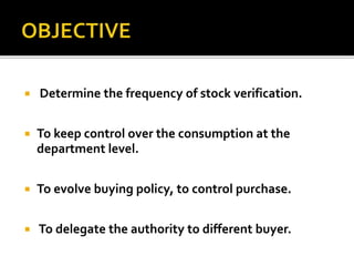  Determine the frequency of stock verification.
 To keep control over the consumption at the
department level.
 To evolve buying policy, to control purchase.
 To delegate the authority to different buyer.
 