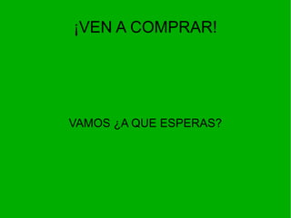 ¡VEN A COMPRAR!
VAMOS ¿A QUE ESPERAS?
 