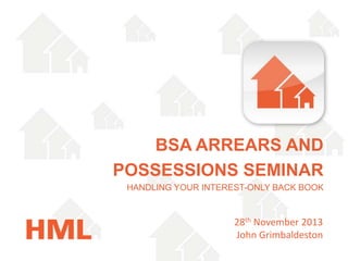 BSA ARREARS AND
POSSESSIONS SEMINAR
HANDLING YOUR INTEREST-ONLY BACK BOOK

28th November 2013
John Grimbaldeston

 