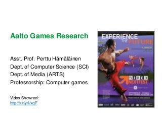 Aalto Games Research
Asst. Prof. Perttu Hämäläinen
Dept. of Computer Science (SCI)
Dept. of Media (ARTS)
Professorship: Computer games
Video Showreel:
http://urly.fi/xqF
 
