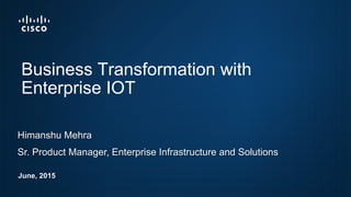 Business Transformation with
Enterprise IOT
Himanshu Mehra
Sr. Product Manager, Enterprise Infrastructure and Solutions
June, 2015
 