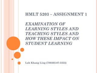HMLT 5203 – ASSIGNMENT 1

EXAMINATION OF
LEARNING STYLES AND
TEACHING STYLES AND
HOW THESE IMPACT ON
STUDENT LEARNING



Loh Khang Ling (780203-07-5353)
 