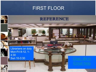 FIRST FLOOR




Librarians on duty
Mon-Fri 8-12, 1-
4:30
Sun 10-3:30                        Chat, IM or
                                   Email help
 