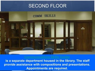 SECOND FLOOR




              Communications Skills Center
 is a separate department housed in the library. The staff
provide assistance with compositions and presentations.
               Appointments are required.
 
