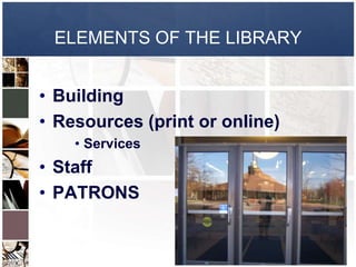 ELEMENTS OF THE LIBRARY


• Building
• Resources (print or online)
    • Services
• Staff
• PATRONS
 