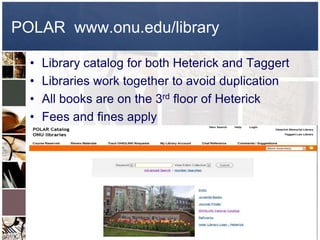 POLAR www.onu.edu/library

  •   Library catalog for both Heterick and Taggert
  •   Libraries work together to avoid duplication
  •   All books are on the 3rd floor of Heterick
  •   Fees and fines apply
 