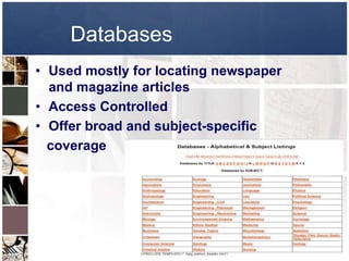 Databases
• Used mostly for locating newspaper
  and magazine articles
• Access Controlled
• Offer broad and subject-specific
  coverage
 