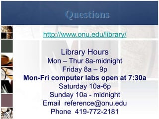Questions
     http://www.onu.edu/library/

          Library Hours
      Mon – Thur 8a-midnight
           Friday 8a – 9p
Mon-Fri computer labs open at 7:30a
          Saturday 10a-6p
       Sunday 10a - midnight
     Email reference@onu.edu
        Phone 419-772-2181
 