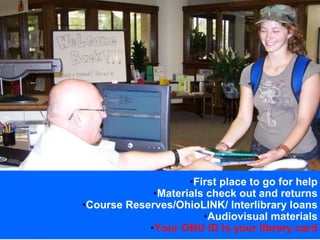 FIRST FLOOR




                    •First place to go for help
             •Materials check out and returns
•Course Reserves/OhioLINK/ Interlibrary loans
                       •Audiovisual materials
            •Your ONU ID is your library card
 
