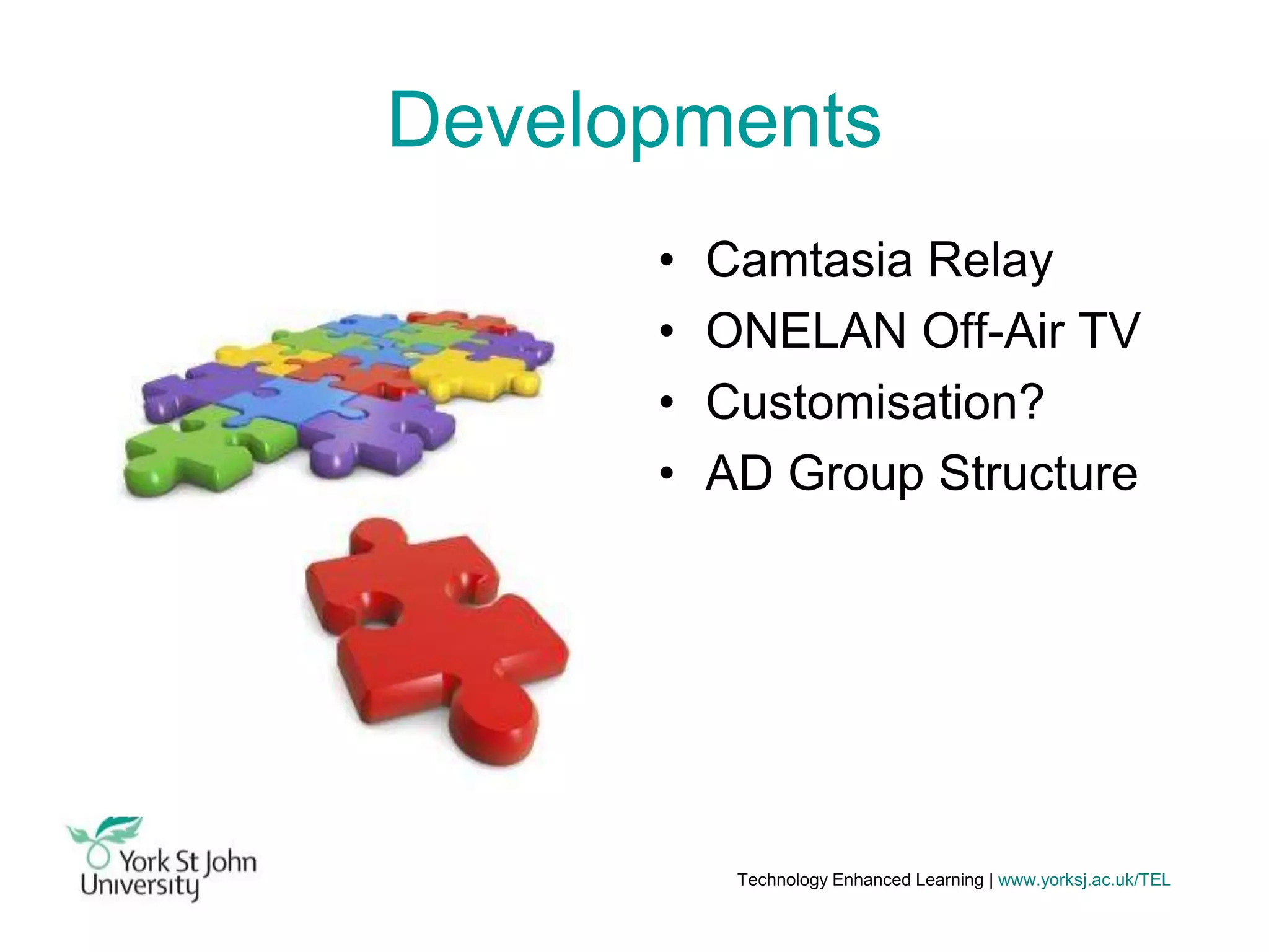 Developments
•
•
•
•

Camtasia Relay
ONELAN Off-Air TV
Customisation?
AD Group Structure

Technology Enhanced Learning | www.yorksj.ac.uk/TEL

 