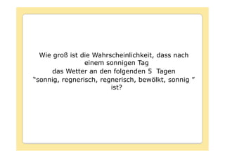Wie groß ist die Wahrscheinlichkeit, dass nach
                einem sonnigen Tag
      das Wetter an den folgenden 5 Tagen
“sonnig, regnerisch, regnerisch, bewölkt, sonnig ”
                        ist?
 