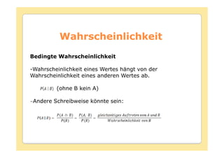 Wahrscheinlichkeit
Bedingte Wahrscheinlichkeit

-Wahrscheinlichkeit eines Wertes hängt von der
Wahrscheinlichkeit eines anderen Wertes ab.

         (ohne B kein A)

−Andere Schreibweise könnte sein:
 