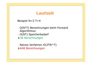 Laufzeit
Beispiel N=3 T=4

 O(N²T) Berechnungen beim Forward
 Algorithmus
 O(NT) Speicherbedarf
 36 Berechnungen

 Naives Verfahren O(2TN^T)
 648 Berechnungen
 