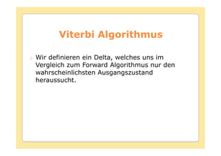 Viterbi Algorithmus

Wir definieren ein Delta, welches uns im
Vergleich zum Forward Algorithmus nur den
wahrscheinlichsten Ausgangszustand
heraussucht.
 