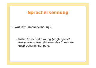 Spracherkennung


• Was ist Spracherkennung?



  – Unter Spracherkennung (engl. speech
    recognition) versteht man das Erkennen
    gesprochener Sprache.
 