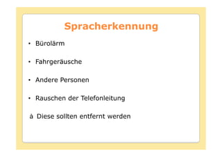 Spracherkennung
• Bürolärm

• Fahrgeräusche

• Andere Personen

• Rauschen der Telefonleitung

  Diese sollten entfernt werden
 