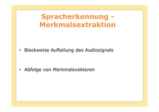 Spracherkennung -
        Merkmalsextraktion


• Blockweise Aufteilung des Audiosignals



• Abfolge von Merkmalsvektoren
 