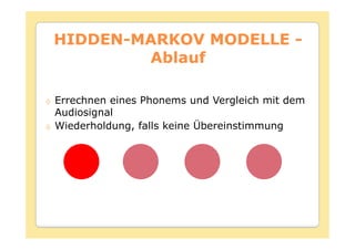 HIDDEN-
HIDDEN-MARKOV MODELLE -
        Ablauf

Errechnen eines Phonems und Vergleich mit dem
Audiosignal
Wiederholdung, falls keine Übereinstimmung
 