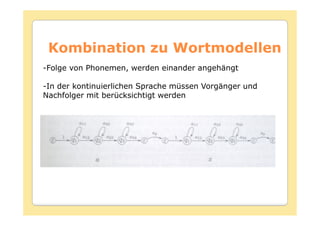 Kombination zu Wortmodellen
-Folge von Phonemen, werden einander angehängt

-In der kontinuierlichen Sprache müssen Vorgänger und
Nachfolger mit berücksichtigt werden
 