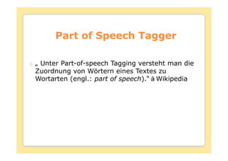 Part of Speech Tagger

„ Unter Part-of-speech Tagging versteht man die
Zuordnung von Wörtern eines Textes zu
Wortarten (engl.: part of speech).“ Wikipedia
 