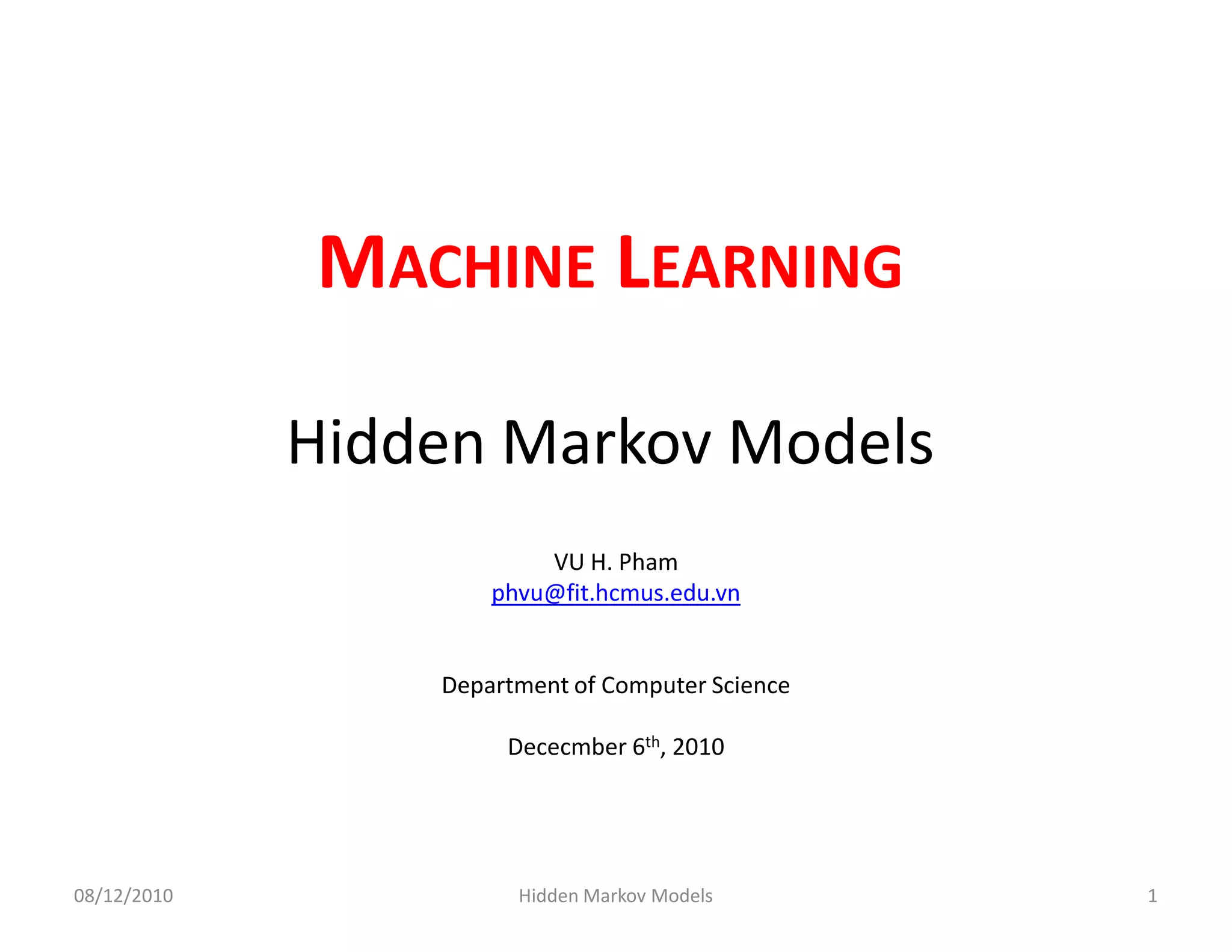MACHINE LEARNING

             Hidden Markov Models
                         VU H. Pham
                     phvu@fit.hcmus.edu.vn


                 Department of Computer Science

                      Dececmber 6th, 2010




08/12/2010             Hidden Markov Models       1
 