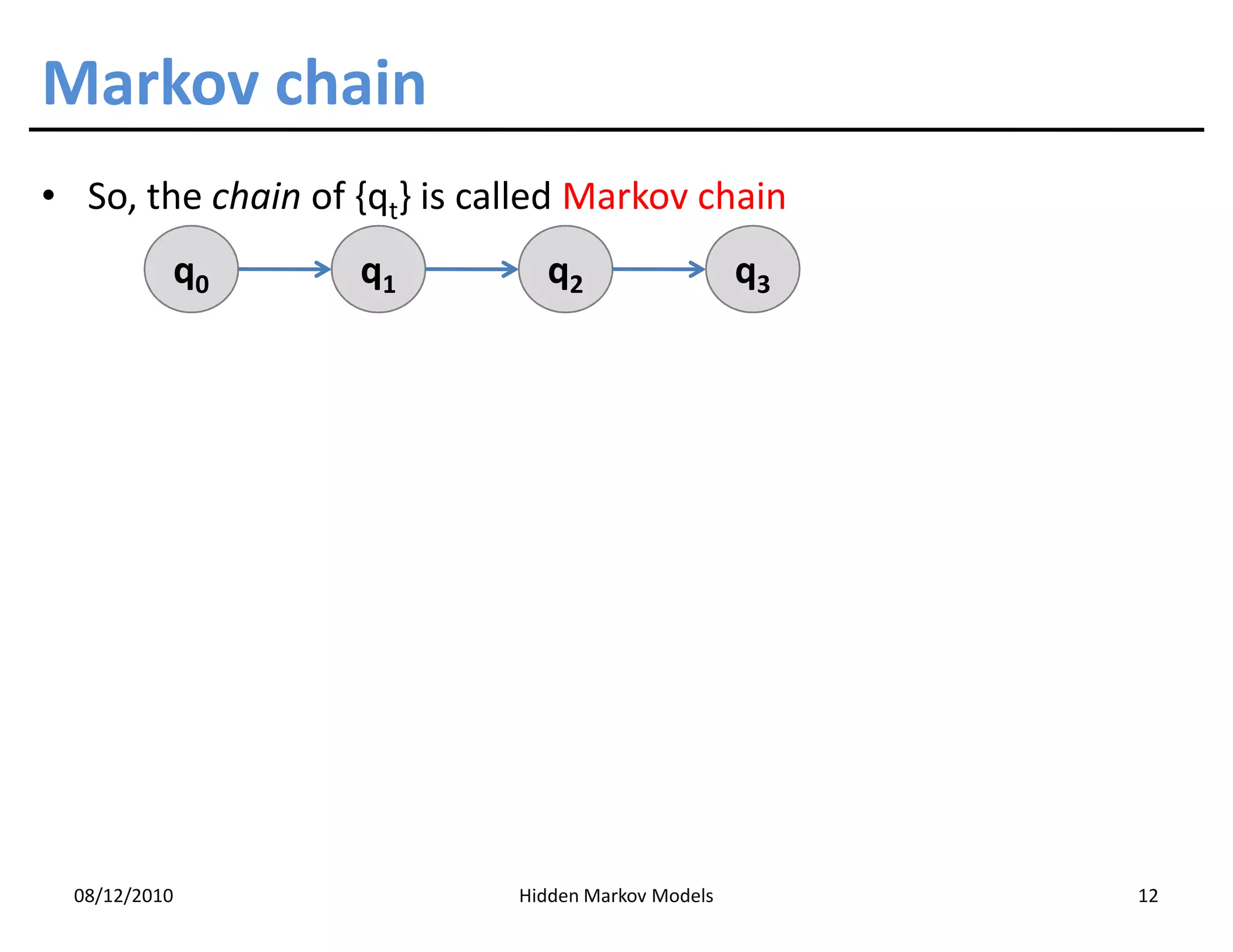 Markov chain
• So, the chain of {qt} is called Markov chain
           q0      q1          q2                   q3




  08/12/2010                 Hidden Markov Models        12
 
