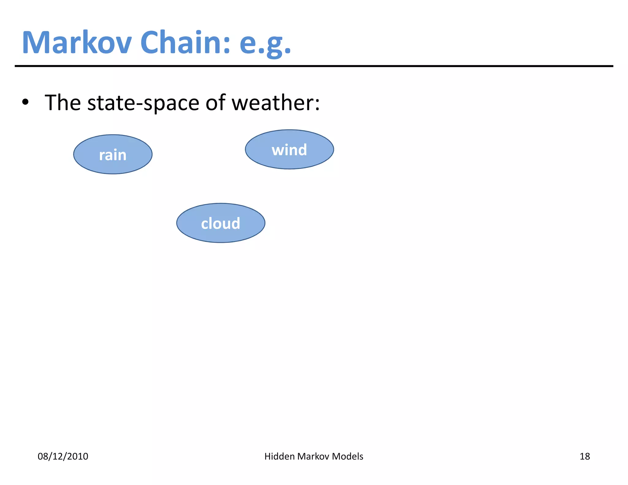 Markov Chain: e.g.
• The state-space of weather:

              rain            wind



                     cloud




 08/12/2010                  Hidden Markov Models   18
 
