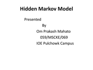Hidden Markov Model
 Presented
          By
       Om Prakash Mahato
         059/MSCKE/069
       IOE Pulchowk Campus
 