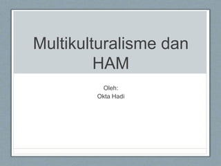 Multikulturalisme dan
HAM
Oleh:
Okta Hadi
 