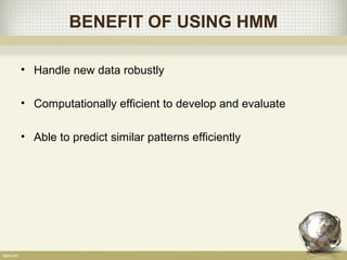 BENEFIT OF USING HMM
• Handle new data robustly
• Computationally efficient to develop and evaluate
• Able to predict similar patterns efficiently
 