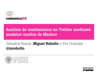 Análisis de sentimientos en Twitter mediante
modelos ocultos de Markov
Debashis Nascar, Miguel Rebollo y Eva Onaindía 
@mrebollo
 