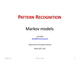 PATTERN RECOGNITION

                Markov models
                          Vu PHAM
                     phvu@fit.hcmus.edu.vn


                 Department of Computer Science

                        March 28th, 2011




28/03/2011                Markov models           1
 