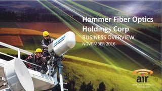 CONFIDENTIAL 1
Hammer Fiber Optics
Holdings Corp
BUSINESS OVERVIEW
NOVEMBER 2016
WORLDWIDE PATENTED
TECHNOLOGY
 