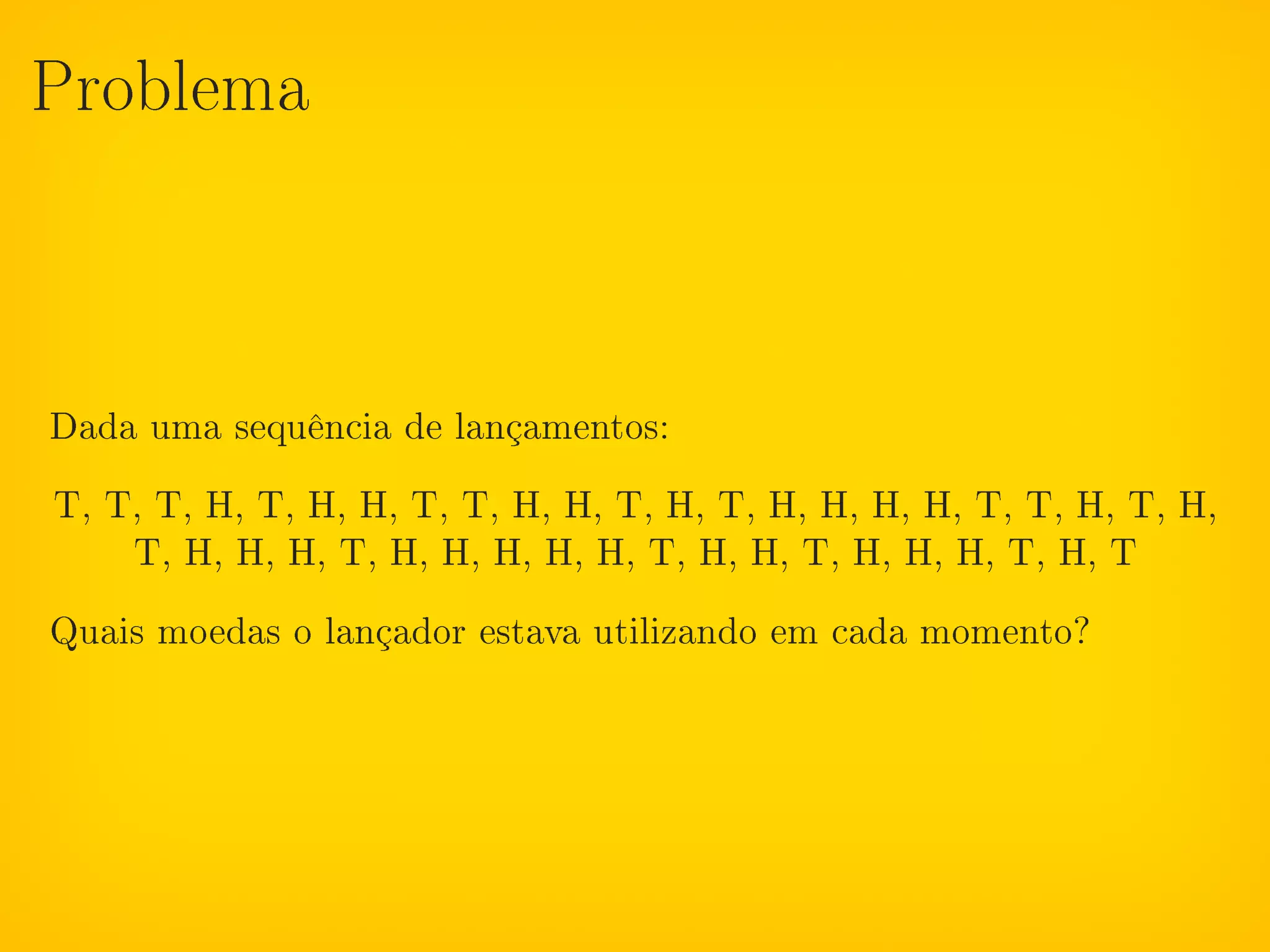 Problema




Dada uma sequência de lançamentos:
T, T, T, H, T, H, H, T, T, H, H, T, H, T, H, H, H, H, T, T, H, T, H,
    T, H, H, H, T, H, H, H, H, H, T, H, H, T, H, H, H, T, H, T
Quais moedas o lançador estava utilizando em cada momento?
 